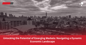 Unlocking the Potential of Emerging Markets: Navigating a Dynamic Economic Landscape