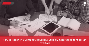 How to Register a Company in Laos: A Step-by-Step Guide for Foreign Investors